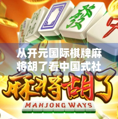 从开元国际棋牌麻将胡了看中国式社交游戏的沉浮与新生