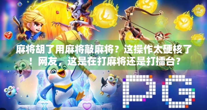 麻将胡了用麻将敲麻将？这操作太硬核了！网友，这是在打麻将还是打擂台？