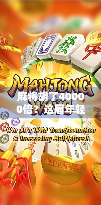 麻将胡了40000倍？这届年轻人玩的不是牌，是人生翻盘的玄学！