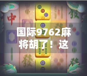 国际9762麻将胡了!这局牌,让全球玩家集体破防! 国际9762麻将胡了!这局牌,让全球玩家集体破防!