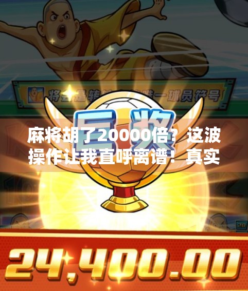 麻将胡了20000倍?这波操作让我直呼离谱!真实故事揭秘背后的财富密码 麻将胡了20000倍?这波操作让我直呼离谱!真实故事揭秘背后的财富密码