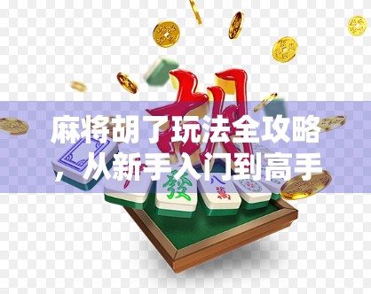 麻将胡了玩法全攻略，从新手入门到高手进阶，一文吃透这局牌局！