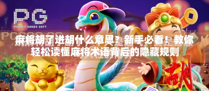 麻将胡了进胡什么意思？新手必看！教你轻松读懂麻将术语背后的隐藏规则