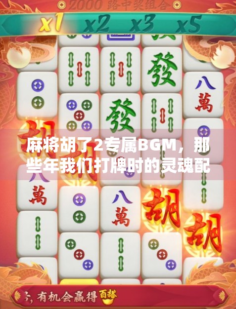 麻将胡了2专属BGM,那些年我们打牌时的灵魂配乐 麻将胡了2专属BGM,那些年我们打牌时的灵魂配乐