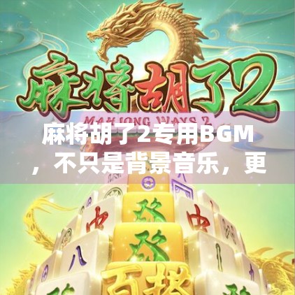 麻将胡了2专用BGM，不只是背景音乐，更是玩家的精神图腾
