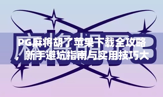 PG麻将胡了苹果下载全攻略，新手避坑指南与实用技巧大公开！