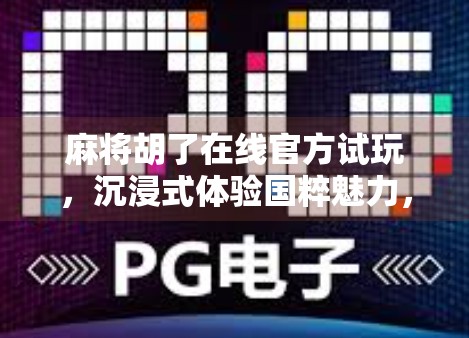 麻将胡了在线官方试玩，沉浸式体验国粹魅力，新手也能秒变老手！