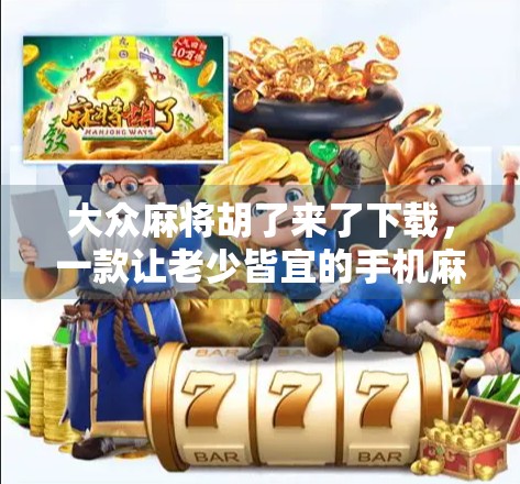 大众麻将胡了来了下载，一款让老少皆宜的手机麻将游戏为何突然爆火？