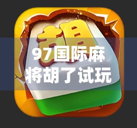 97国际麻将胡了试玩，沉浸式体验全球玩家的智慧对决，新手也能秒变高手？