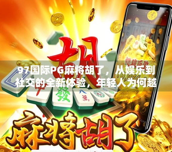 97国际PG麻将胡了,从娱乐到社交的全新体验,年轻人为何越来越爱这游戏? 97国际PG麻将胡了,从娱乐到社交的全新体验,年轻人为何越来越爱这游戏?
