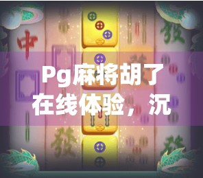 Pg麻将胡了在线体验,沉浸式玩法引爆玩家热潮,是真香还是套路? Pg麻将胡了在线体验,沉浸式玩法引爆玩家热潮,是真香还是套路?