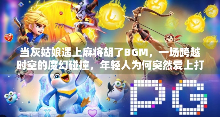 当灰姑娘遇上麻将胡了BGM，一场跨越时空的魔幻碰撞，年轻人为何突然爱上打麻将配音乐？