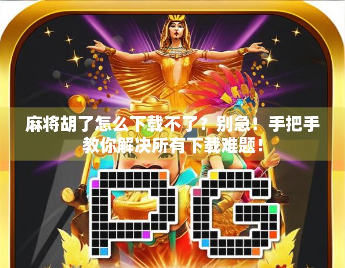 麻将胡了怎么下载不了？别急！手把手教你解决所有下载难题！