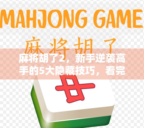 麻将胡了2,新手逆袭高手的5大隐藏技巧,看完少走三年弯路! 麻将胡了2,新手逆袭高手的5大隐藏技巧,看完少走三年弯路!