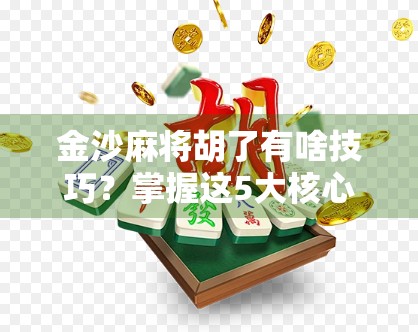 金沙麻将胡了有啥技巧？掌握这5大核心策略，新手也能秒变老手！
