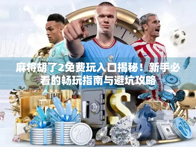 麻将胡了2免费玩入口揭秘!新手必看的畅玩指南与避坑攻略 麻将胡了2免费玩入口揭秘!新手必看的畅玩指南与避坑攻略