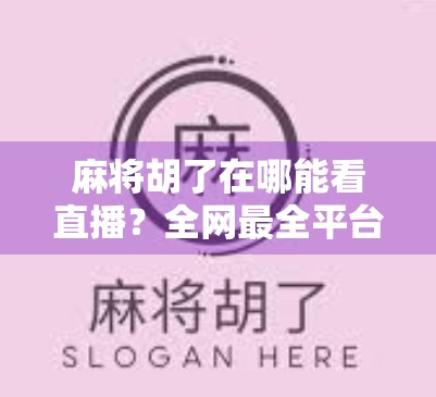 麻将胡了在哪能看直播？全网最全平台指南来了！手把手教你追到热门赛事和主播！