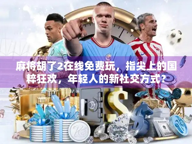 麻将胡了2在线免费玩，指尖上的国粹狂欢，年轻人的新社交方式？