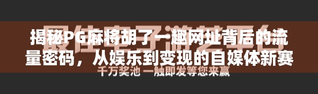 揭秘PG麻将胡了一趣网址背后的流量密码，从娱乐到变现的自媒体新赛道