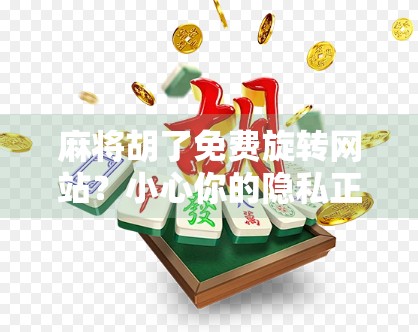 麻将胡了免费旋转网站？小心你的隐私正在被洗牌！
