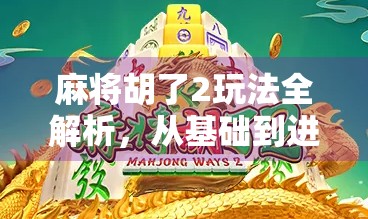 麻将胡了2玩法全解析,从基础到进阶,带你玩转这款国民级休闲游戏! 麻将胡了2玩法全解析,从基础到进阶,带你玩转这款国民级休闲游戏!