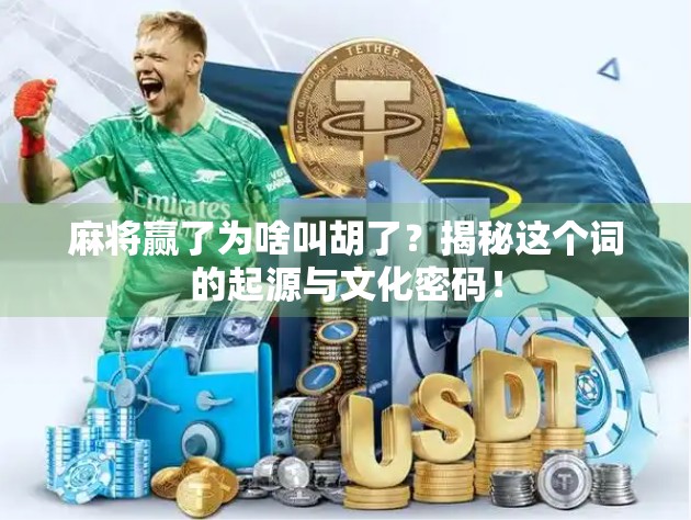 麻将赢了为啥叫胡了？揭秘这个词的起源与文化密码！