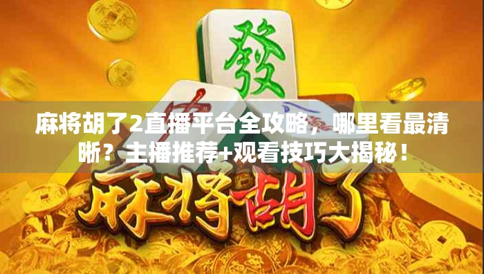 麻将胡了2直播平台全攻略，哪里看最清晰？主播推荐+观看技巧大揭秘！