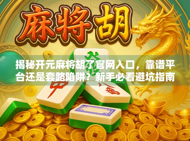揭秘开元麻将胡了官网入口,靠谱平台还是套路陷阱?新手必看避坑指南! 揭秘开元麻将胡了官网入口,靠谱平台还是套路陷阱?新手必看避坑指南!