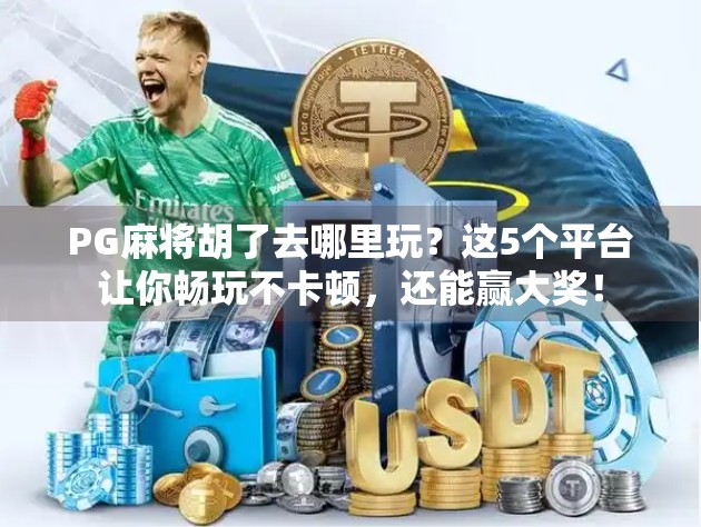 PG麻将胡了去哪里玩？这5个平台让你畅玩不卡顿，还能赢大奖！