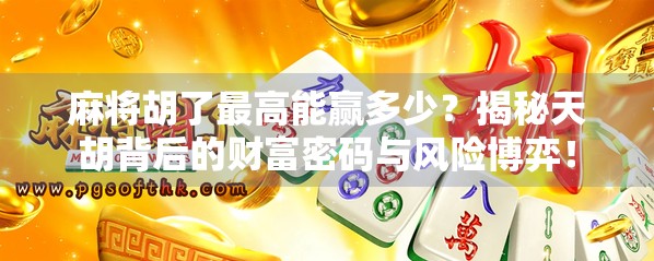 麻将胡了最高能赢多少？揭秘天胡背后的财富密码与风险博弈！