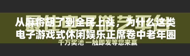 从麻将胡了到全民上头,为什么这类电子游戏式休闲娱乐正席卷中老年圈? 从麻将胡了到全民上头,为什么这类电子游戏式休闲娱乐正席卷中老年圈?