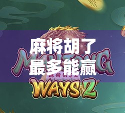 麻将胡了最多能赢多少？揭秘麻将天胡背后的财富密码！