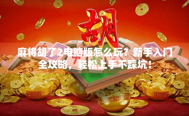麻将胡了2电脑版怎么玩？新手入门全攻略，轻松上手不踩坑！