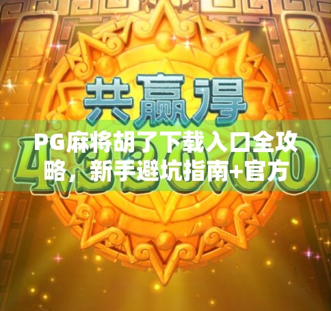 PG麻将胡了下载入口全攻略,新手避坑指南+官方渠道推荐(附安全提示) PG麻将胡了下载入口全攻略,新手避坑指南+官方渠道推荐(附安全提示)