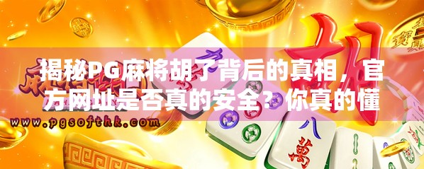 揭秘PG麻将胡了背后的真相，官方网址是否真的安全？你真的懂这款热门游戏吗？