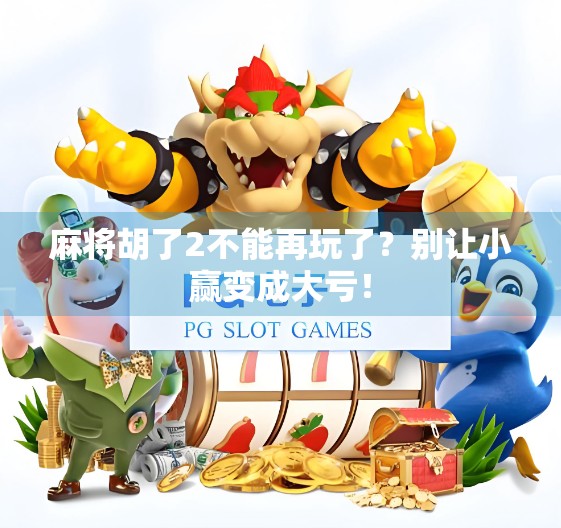 麻将胡了2不能再玩了？别让小赢变成大亏！