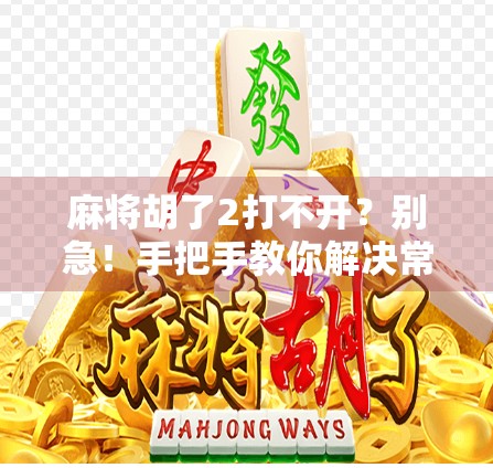 麻将胡了2打不开？别急！手把手教你解决常见卡顿、闪退和无法登录问题！