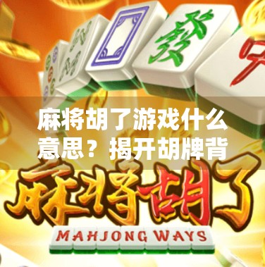 麻将胡了游戏什么意思？揭开胡牌背后的玄机与人生隐喻