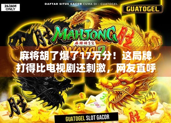麻将胡了爆了17万分!这局牌打得比电视剧还刺激,网友直呼人生巅峰! 麻将胡了爆了17万分!这局牌打得比电视剧还刺激,网友直呼人生巅峰!