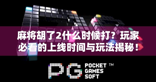 麻将胡了2什么时候打？玩家必看的上线时间与玩法揭秘！