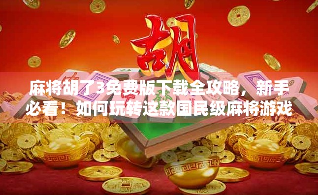 麻将胡了3免费版下载全攻略，新手必看！如何玩转这款国民级麻将游戏？