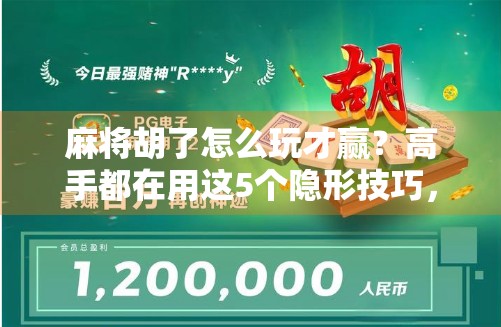 麻将胡了怎么玩才赢？高手都在用这5个隐形技巧，新手看完少走3年弯路！