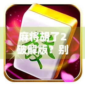 麻将胡了2破解版？别让免费变成陷阱！