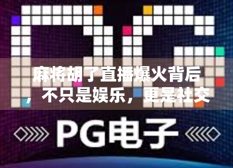 麻将胡了直播爆火背后,不只是娱乐,更是社交与情绪价值的新刚需 麻将胡了直播爆火背后,不只是娱乐,更是社交与情绪价值的新刚需