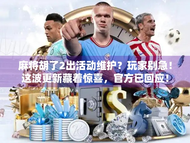 麻将胡了2出活动维护？玩家别急！这波更新藏着惊喜，官方已回应！