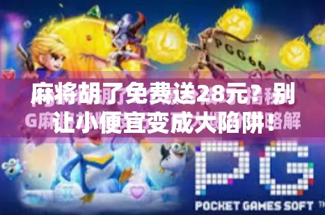 麻将胡了免费送28元？别让小便宜变成大陷阱！