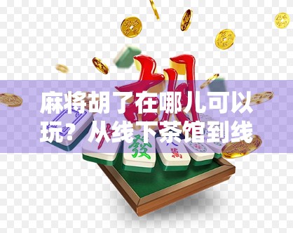 麻将胡了在哪儿可以玩？从线下茶馆到线上平台，教你轻松找到牌局！