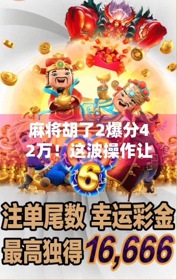麻将胡了2爆分42万！这波操作让全网炸锅，是真技术还是AI作弊？