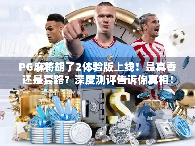 PG麻将胡了2体验版上线！是真香还是套路？深度测评告诉你真相！