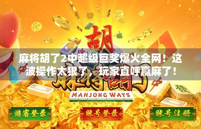 麻将胡了2中超级巨奖爆火全网!这波操作太狠了,玩家直呼赢麻了! 麻将胡了2中超级巨奖爆火全网!这波操作太狠了,玩家直呼赢麻了!